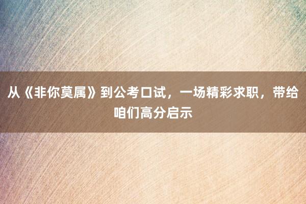 从《非你莫属》到公考口试，一场精彩求职，带给咱们高分启示