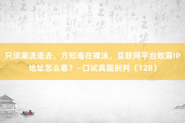 只须潮流退去，方知谁在裸泳，互联网平台败露IP地址怎么看？—口试真题剖判（128）