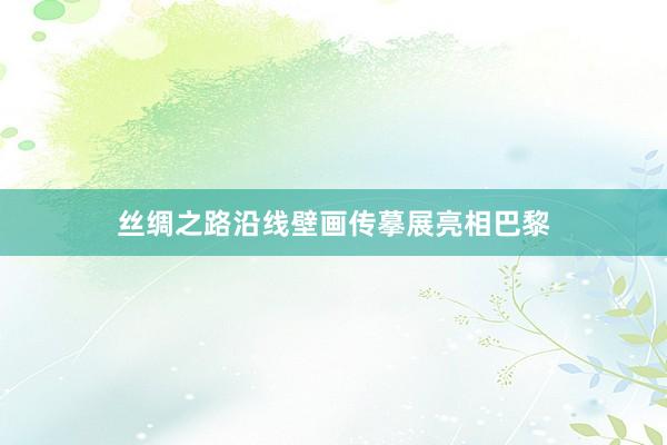 丝绸之路沿线壁画传摹展亮相巴黎