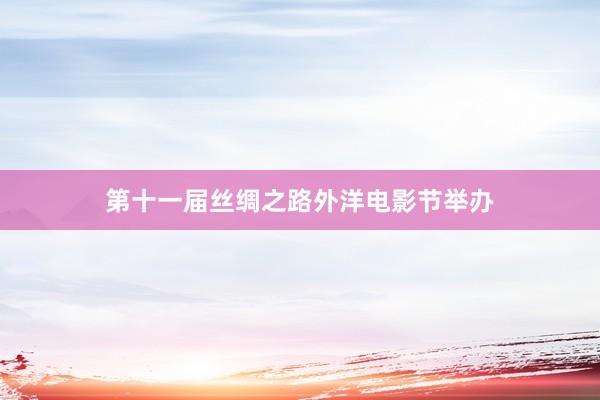 第十一届丝绸之路外洋电影节举办