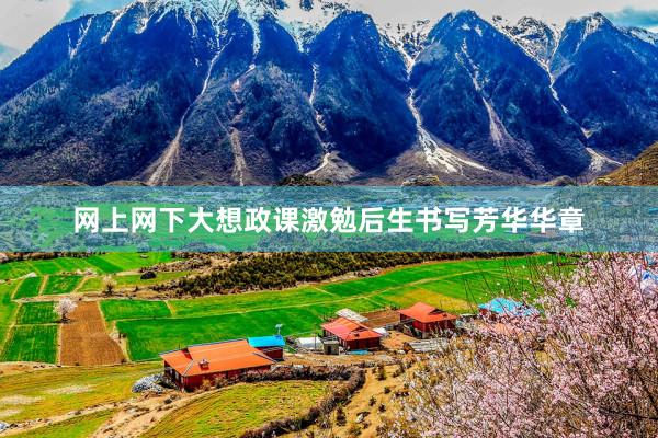 网上网下大想政课激勉后生书写芳华华章