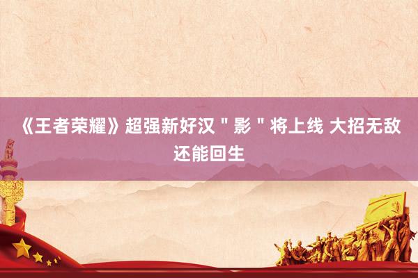 《王者荣耀》超强新好汉＂影＂将上线 大招无敌还能回生