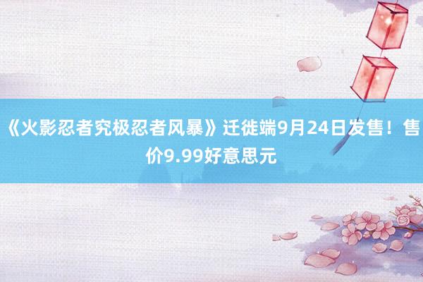 《火影忍者究极忍者风暴》迁徙端9月24日发售！售价9.99好意思元