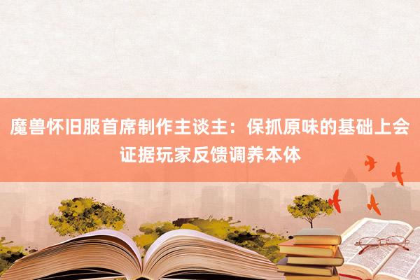 魔兽怀旧服首席制作主谈主：保抓原味的基础上会证据玩家反馈调养本体
