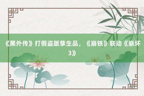 《黑外传》打假盗版孳生品，《崩铁》联动《崩坏3》
