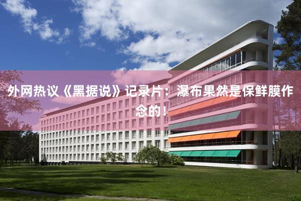 外网热议《黑据说》记录片：瀑布果然是保鲜膜作念的！