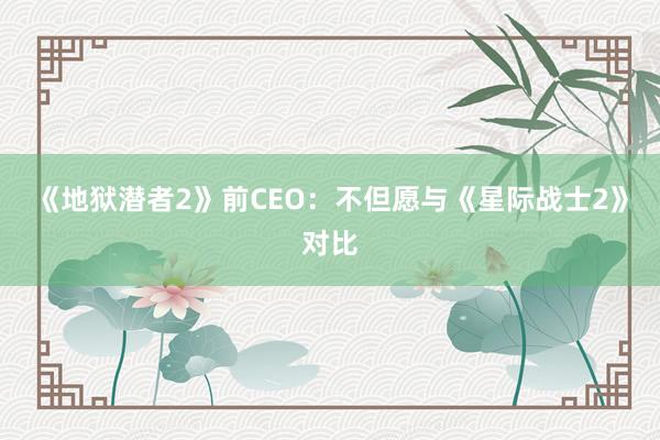 《地狱潜者2》前CEO：不但愿与《星际战士2》对比
