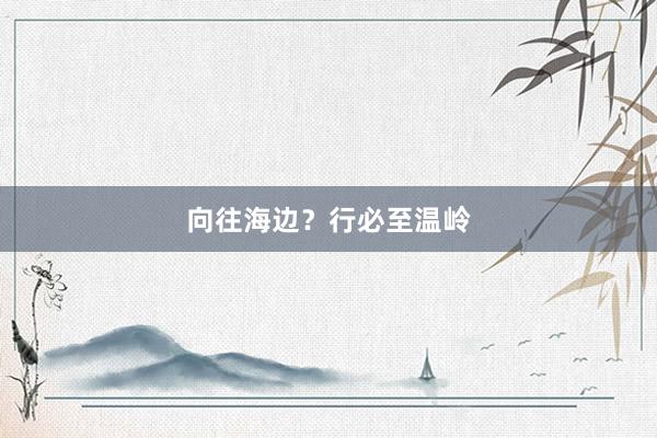 向往海边？行必至温岭