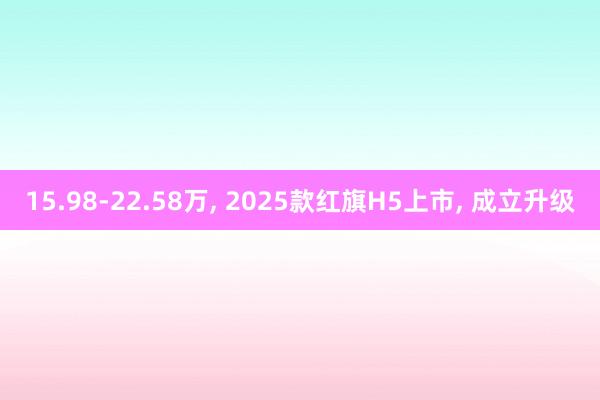 15.98-22.58万, 2025款红旗H5上市, 成立升级