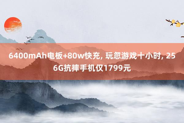6400mAh电板+80w快充, 玩忽游戏十小时, 256G抗摔手机仅1799元