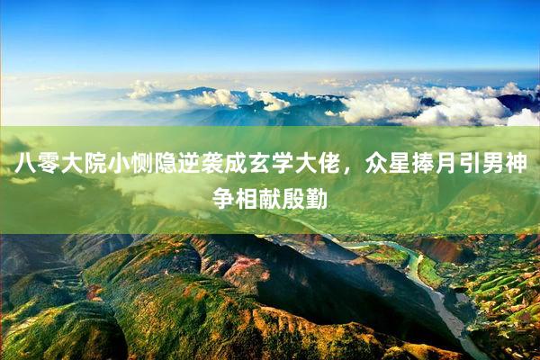 八零大院小恻隐逆袭成玄学大佬，众星捧月引男神争相献殷勤
