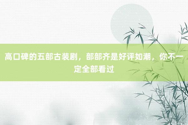 高口碑的五部古装剧，部部齐是好评如潮，你不一定全部看过