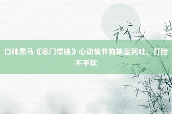 口碑黑马《寒门悍嫂》心动情节狗粮塞到吐，打脸不手软