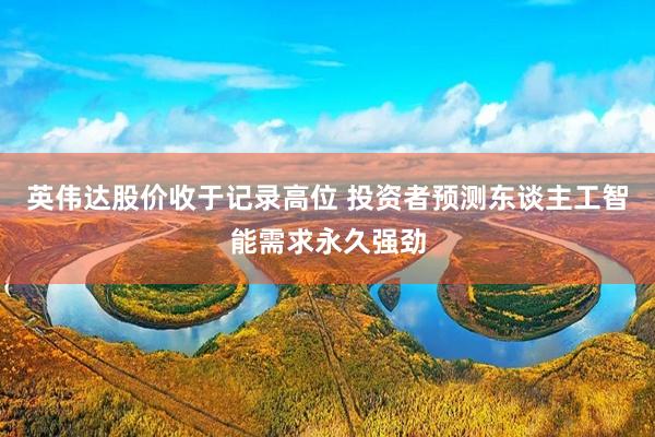 英伟达股价收于记录高位 投资者预测东谈主工智能需求永久强劲