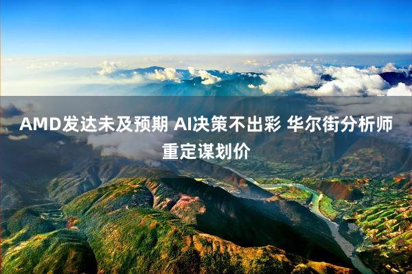 AMD发达未及预期 AI决策不出彩 华尔街分析师重定谋划价