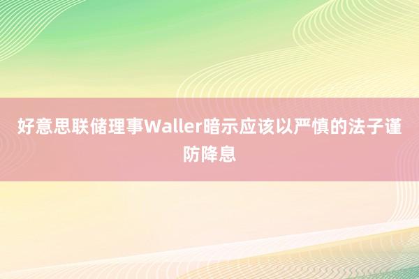 好意思联储理事Waller暗示应该以严慎的法子谨防降息