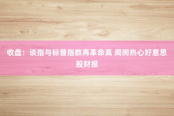 收盘：谈指与标普指数再革命高 阛阓热心好意思股财报