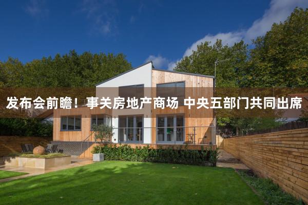 发布会前瞻！事关房地产商场 中央五部门共同出席
