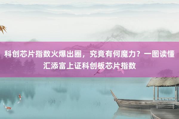 科创芯片指数火爆出圈，究竟有何魔力？一图读懂汇添富上证科创板芯片指数
