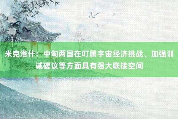 米克洛什：中匈两国在叮属宇宙经济挑战、加强训诫磋议等方面具有强大联接空间