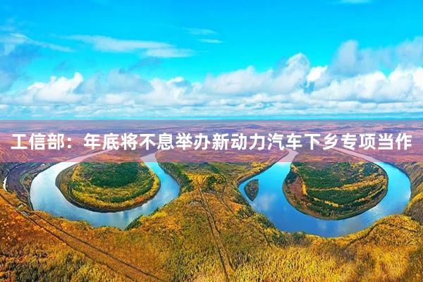 工信部：年底将不息举办新动力汽车下乡专项当作