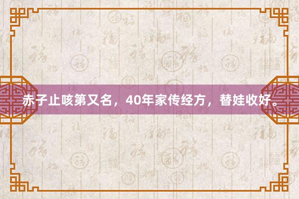 赤子止咳第又名，40年家传经方，替娃收好。