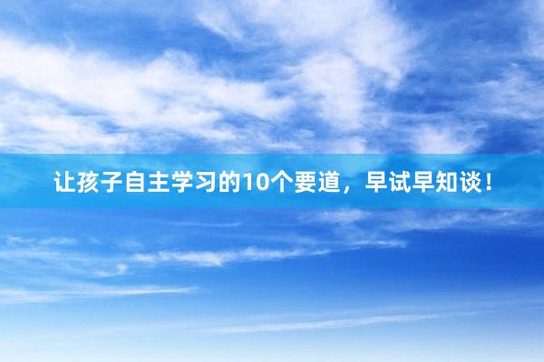 让孩子自主学习的10个要道，早试早知谈！