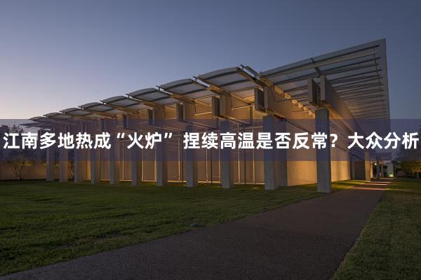 江南多地热成“火炉” 捏续高温是否反常？大众分析