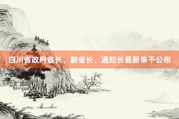 四川省政府省长、副省长、通知长最新单干公布
