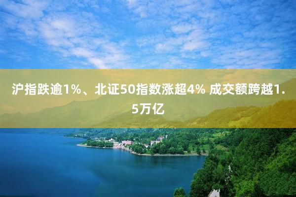 沪指跌逾1%、北证50指数涨超4% 成交额跨越1.5万亿