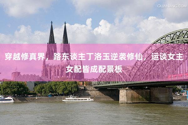 穿越修真界，路东谈主丁洛玉逆袭修仙，运谈女主女配皆成配景板
