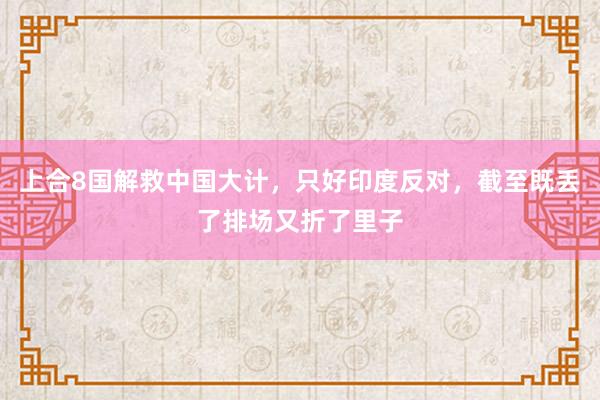 上合8国解救中国大计，只好印度反对，截至既丢了排场又折了里子