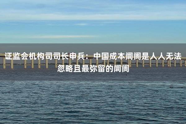 证监会机构司司长申兵：中国成本阛阓是人人无法忽略且最弥留的阛阓