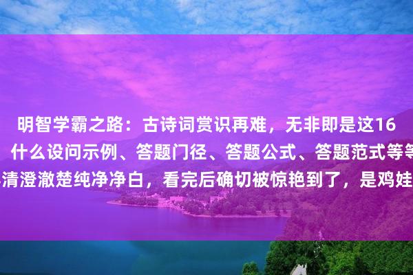 明智学霸之路:古诗词赏识再难,无非即是这16页纸,背下来就横蛮了!什么设问示例、答题门径、答题公式、答题范式等等齐截理得清澄澈楚纯净净白,看完后确切被惊艳到了,是鸡娃说念路上的庞大助力,替孩子保存...