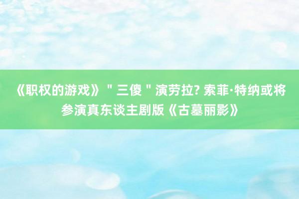 《职权的游戏》＂三傻＂演劳拉? 索菲·特纳或将参演真东谈主剧版《古墓丽影》