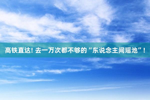 高铁直达! 去一万次都不够的“东说念主间瑶池”!