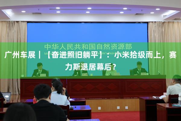 广州车展｜【奋进照旧躺平】：小米拾级而上，赛力斯退居幕后？