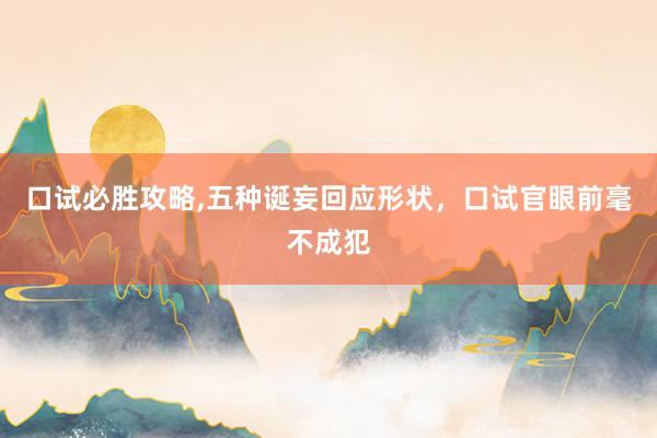 口试必胜攻略,五种诞妄回应形状，口试官眼前毫不成犯