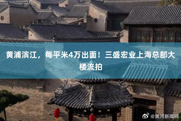 黄浦滨江，每平米4万出面！三盛宏业上海总部大楼流拍