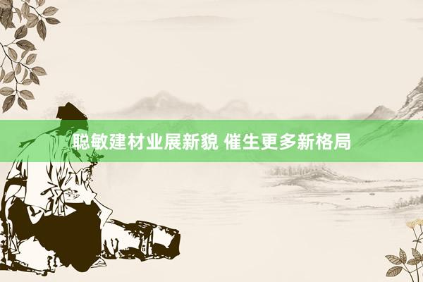聪敏建材业展新貌 催生更多新格局