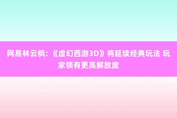 网易林云枫: 《虚幻西游3D》将延续经典玩法 玩家领有更高解放度