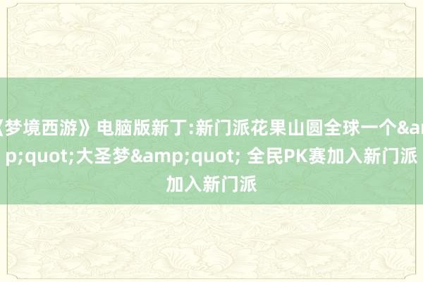 《梦境西游》电脑版新丁:新门派花果山圆全球一个&quot;大圣梦&quot; 全民PK赛加入新门派