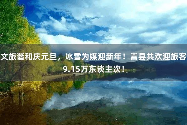 文旅谐和庆元旦，冰雪为媒迎新年！嵩县共欢迎旅客9.15万东谈主次！