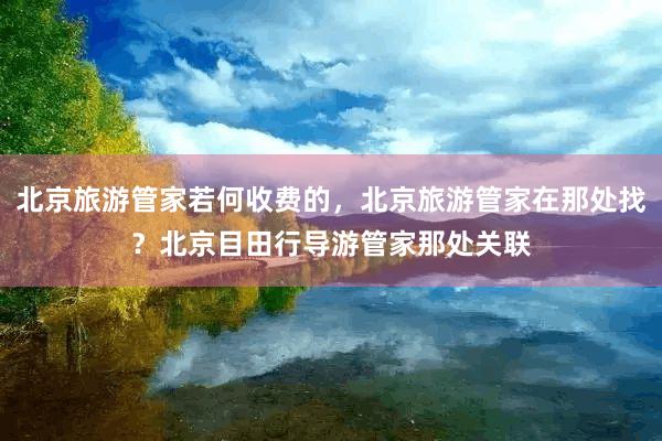 北京旅游管家若何收费的，北京旅游管家在那处找？北京目田行导游管家那处关联