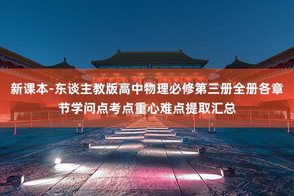 新课本-东谈主教版高中物理必修第三册全册各章节学问点考点重心