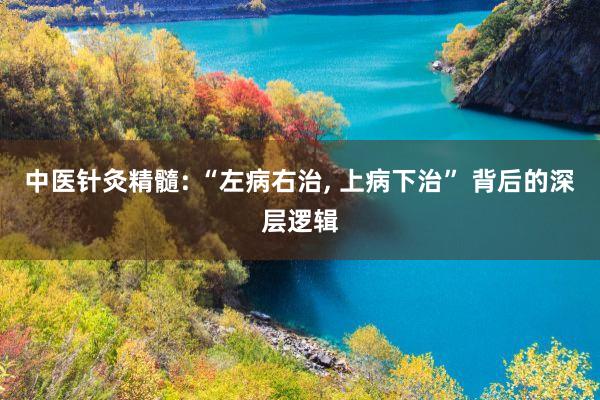 中医针灸精髓: “左病右治, 上病下治” 背后的深层逻辑