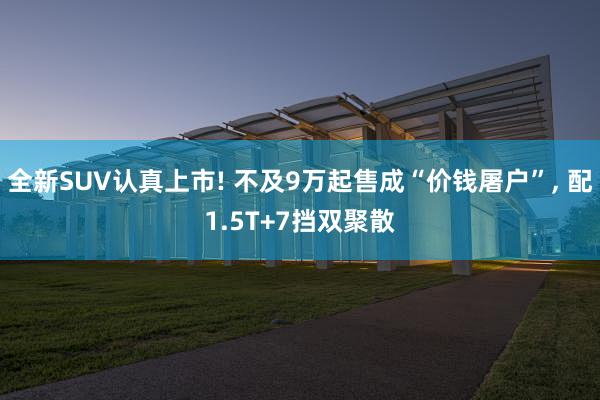 全新SUV认真上市! 不及9万起售成“价钱屠户”, 配1.5