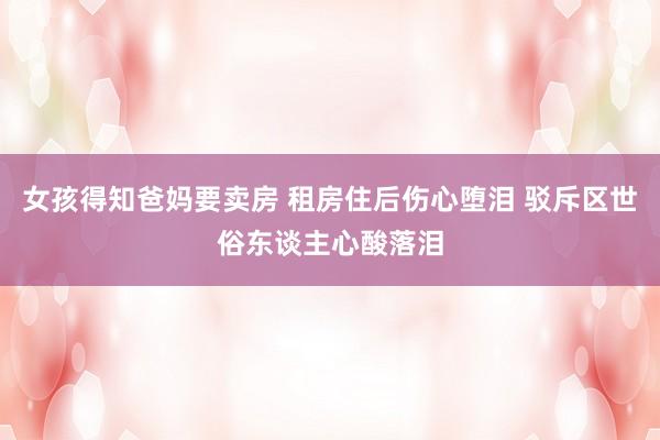 女孩得知爸妈要卖房 租房住后伤心堕泪 驳斥区世俗东谈主心酸落