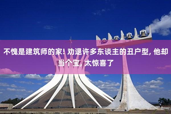 不愧是建筑师的家! 劝退许多东谈主的丑户型, 他却当个宝, 