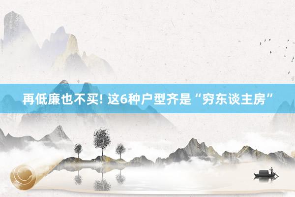 再低廉也不买! 这6种户型齐是“穷东谈主房”